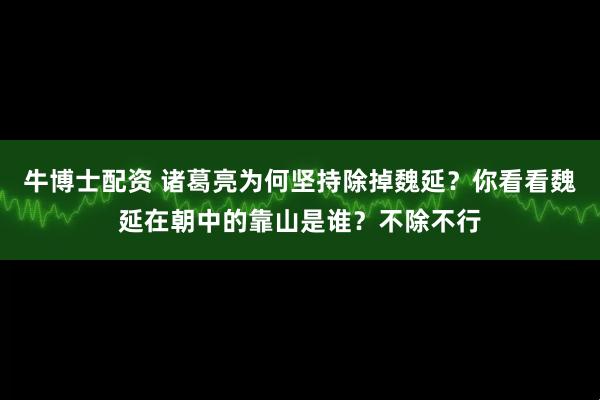 牛博士配资 诸葛亮为何坚持除掉魏延？你看看魏延在朝中的靠山是谁？不除不行