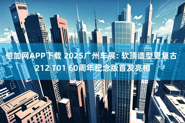 倍加网APP下载 2025广州车展: 软顶造型更复古 212 T01 60周年纪念版首发亮相