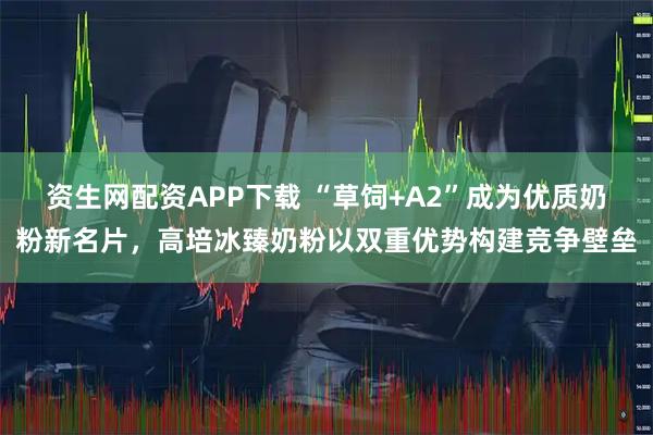 资生网配资APP下载 “草饲+A2”成为优质奶粉新名片,高培冰臻奶粉以双重优势构建竞争壁垒