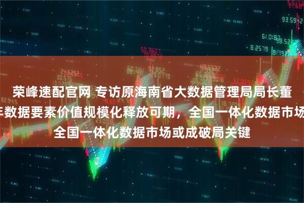 荣峰速配官网 专访原海南省大数据管理局局长董学耕：2026年数据要素价值规模化释放可期，全国一体化数据市场或成破局关键