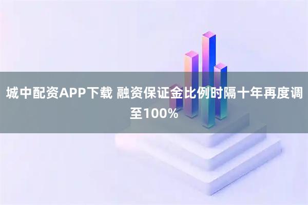 城中配资APP下载 融资保证金比例时隔十年再度调至100%