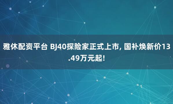 雅休配资平台 BJ40探险家正式上市, 国补焕新价13.49万元起!
