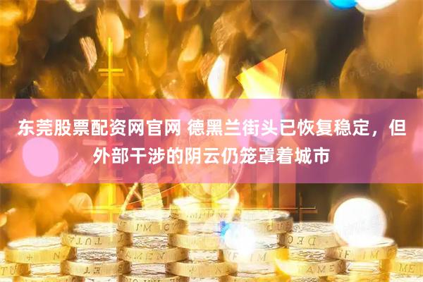 东莞股票配资网官网 德黑兰街头已恢复稳定，但外部干涉的阴云仍笼罩着城市
