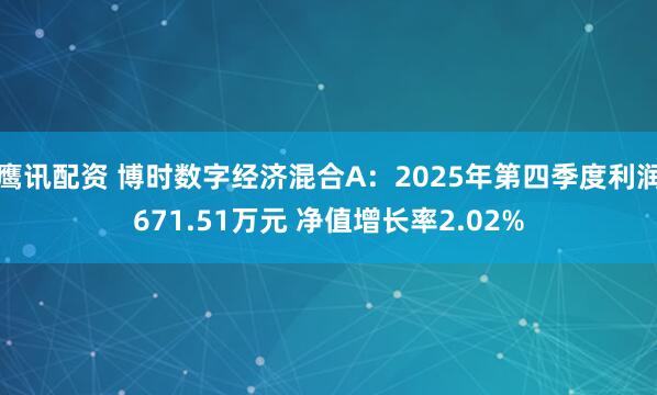 鹰讯配资 博时数字经济混合A:2025年第四季度利润671.51万元 净值增长率2.02%