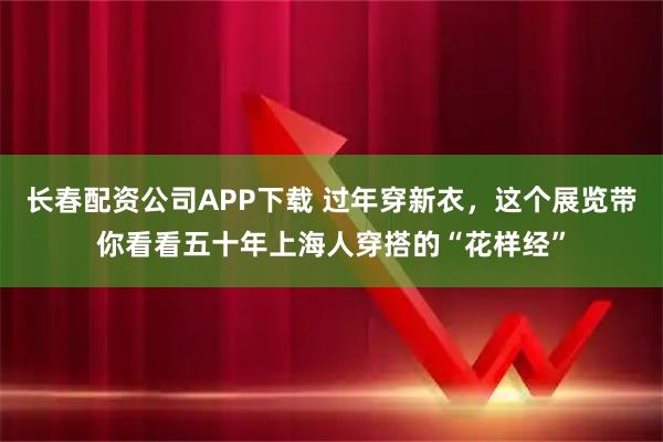 长春配资公司APP下载 过年穿新衣，这个展览带你看看五十年上海人穿搭的“花样经”