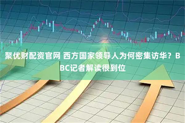 聚优财配资官网 西方国家领导人为何密集访华？BBC记者解读很到位