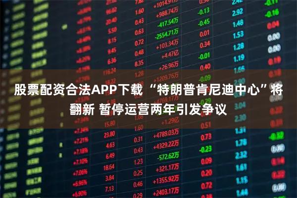 股票配资合法APP下载 “特朗普肯尼迪中心”将翻新 暂停运营两年引发争议