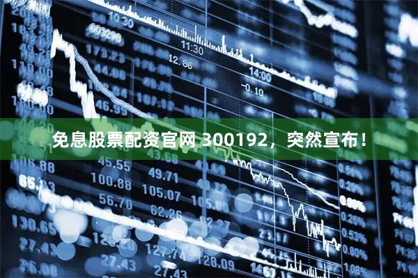 免息股票配资官网 300192，突然宣布！