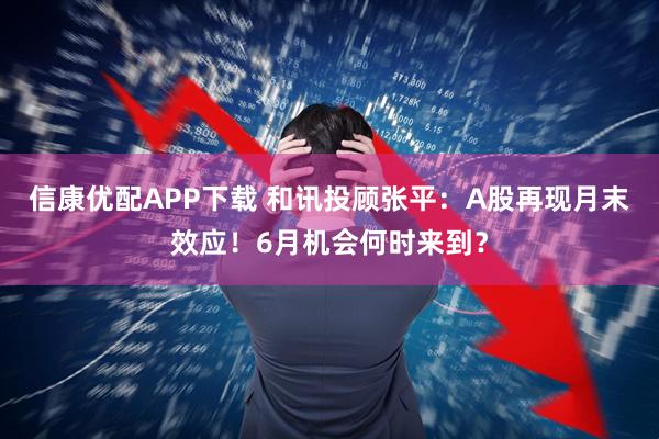 信康优配APP下载 和讯投顾张平：A股再现月末效应！6月机会何时来到？