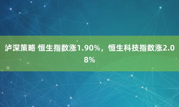 泸深策略 恒生指数涨1.90%，恒生科技指数涨2.08%