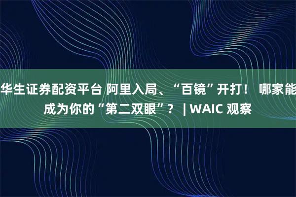 华生证券配资平台 阿里入局、“百镜”开打！ 哪家能成为你的“第二双眼”？ | WAIC 观察