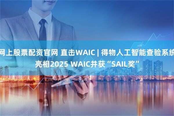 网上股票配资官网 直击WAIC | 得物人工智能查验系统亮相2025 WAIC并获“SAIL奖”