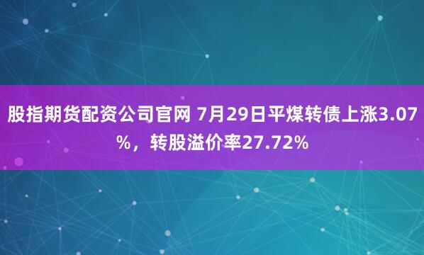 股指期货配资公司官网 7月29日平煤转债上涨3.07%，转股溢价率27.72%