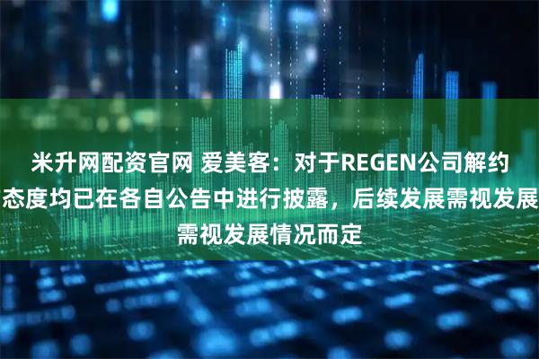 米升网配资官网 爱美客：对于REGEN公司解约事宜双方态度均已在各自公告中进行披露，后续发展需视发展情况而定