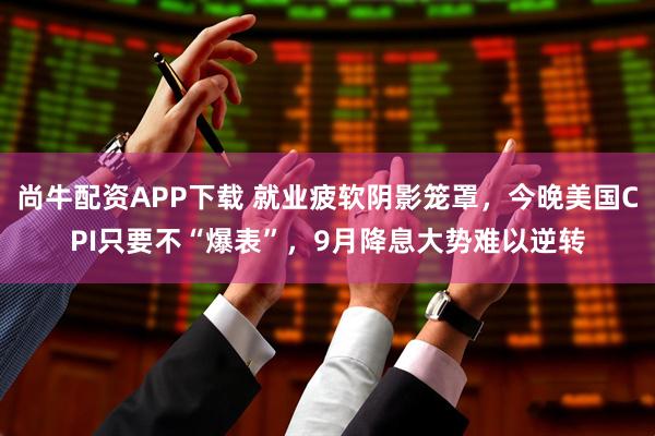 尚牛配资APP下载 就业疲软阴影笼罩，今晚美国CPI只要不“爆表”，9月降息大势难以逆转