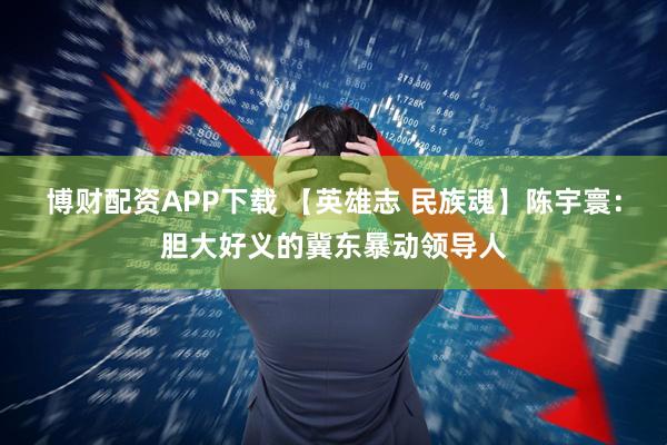 博财配资APP下载 【英雄志 民族魂】陈宇寰：胆大好义的冀东暴动领导人