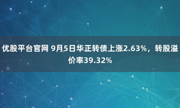 优股平台官网 9月5日华正转债上涨2.63%，转股溢价率39.32%
