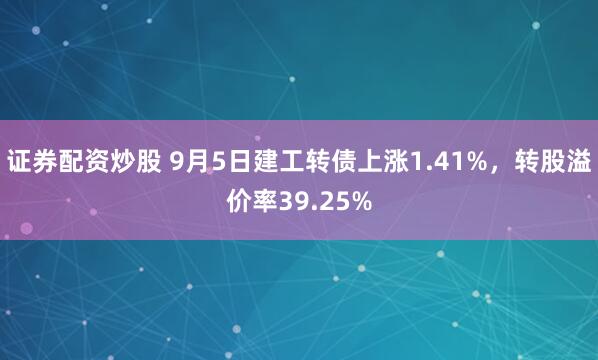 证券配资炒股 9月5日建工转债上涨1.41%，转股溢价率39.25%
