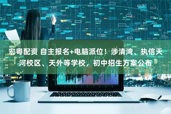 宏粤配资 自主报名+电脑派位！涉清湾、执信天河校区、天外等学校，初中招生方案公布